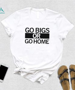 Go big or go home shirt