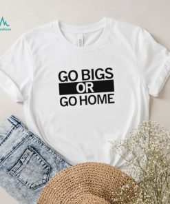 Go big or go home shirt