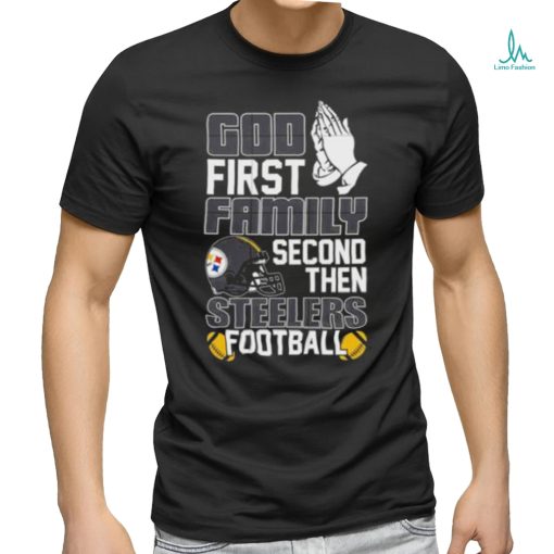 God first family second then Pittsburgh Steelers Football shirt