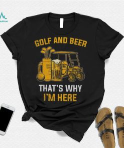 Golf and beer that’s why I’m here shirt