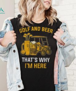 Golf and beer that’s why I’m here shirt