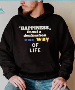 Happiness is not a destination it is a way of life shirt