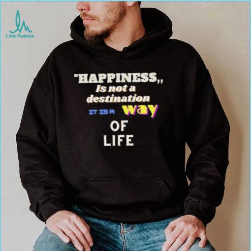 Happiness is not a destination it is a way of life shirt