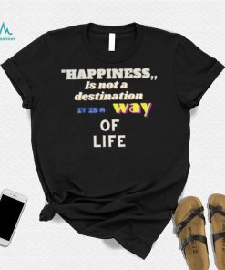 Happiness is not a destination it is a way of life shirt