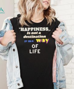 Happiness is not a destination it is a way of life shirt