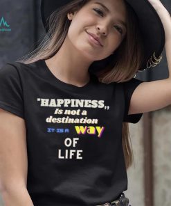 Happiness is not a destination it is a way of life shirt