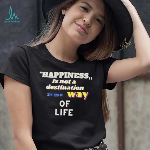 Happiness is not a destination it is a way of life shirt