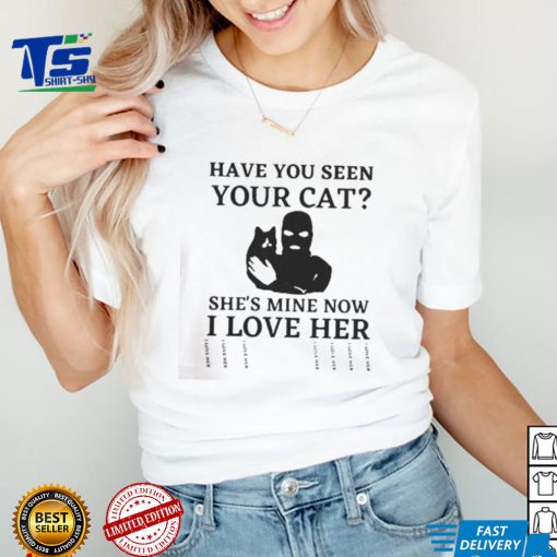 Have You Seen Your Cat She’s Mine Now I Love Her Shirt