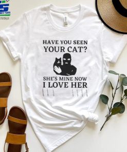 Have You Seen Your Cat She’s Mine Now I Love Her Shirt