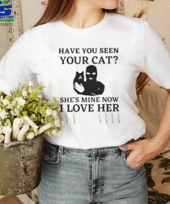 Have You Seen Your Cat She’s Mine Now I Love Her Shirt