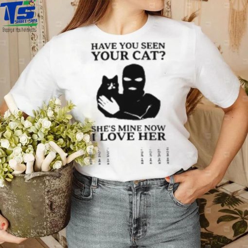 Have You Seen Your Cat She’s Mine Now I Love Her T Shirt