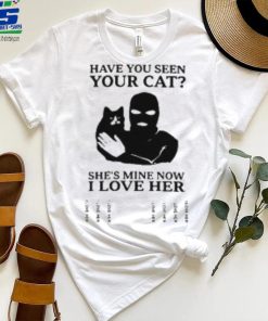 Have You Seen Your Cat She’s Mine Now I Love Her T Shirt