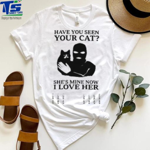 Have You Seen Your Cat She’s Mine Now I Love Her T Shirt