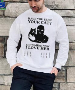 Have You Seen Your Cat She’s Mine Now I Love Her T Shirt