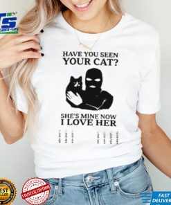 Have You Seen Your Cat She's Mine Now I Love Her T Shirt