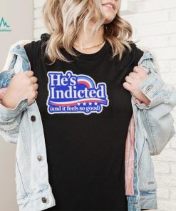 He’s Indicted And It Feels So Good Shirt