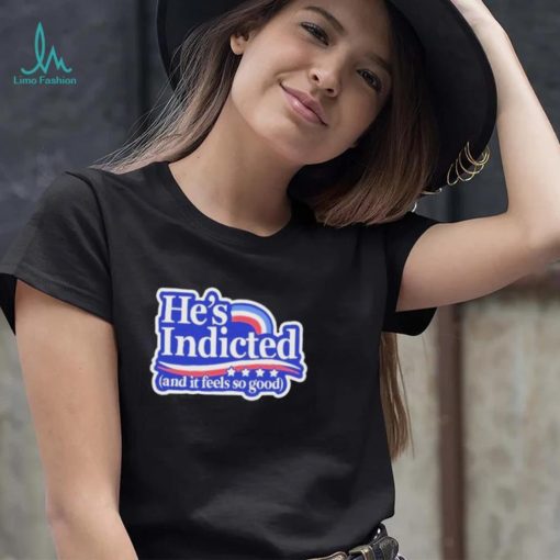 He’s Indicted And It Feels So Good Shirt