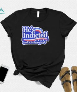 He’s indicted and it feels so good shirt
