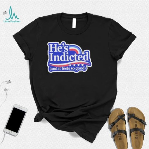 He’s indicted and it feels so good shirt