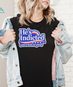 He’s indicted and it feels so good shirt