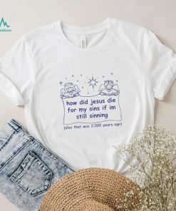 How did Jesus die for my sins if i’m still sinning shirt