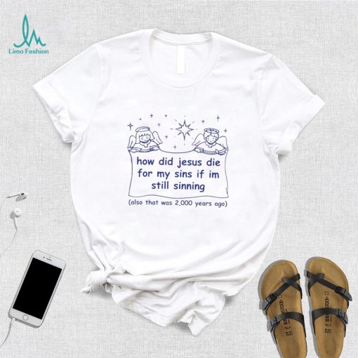 How did Jesus die for my sins if i’m still sinning shirt