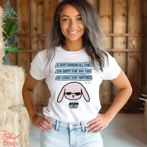 I Ain’t Reading All That I’m Happy For You Tho Or Sorry That Happened Shirt