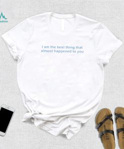 I Am The Best Thing That Almost Happened To You Shirt