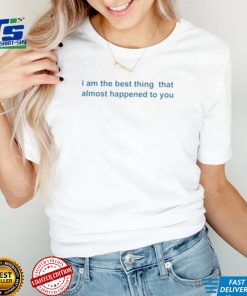 I Am The Best Thing That Almost Happened To You Shirts