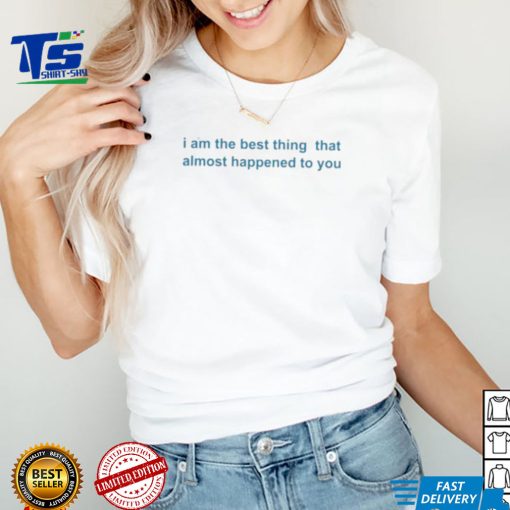 I Am The Best Thing That Almost Happened To You Shirts