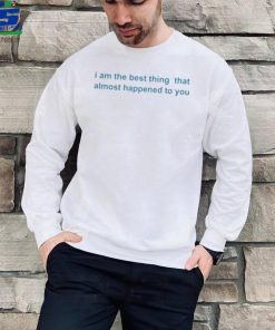 I Am The Best Thing That Almost Happened To You Shirts