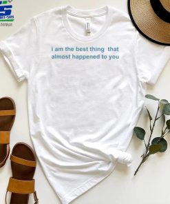 I Am The Best Thing That Almost Happened To You Shirts