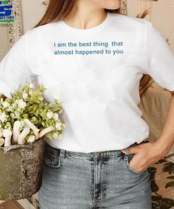 I Am The Best Thing That Almost Happened To You Shirts