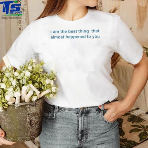 I Am The Best Thing That Almost Happened To You Shirts