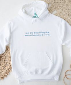 I Am The Best Thing That Almost Happened To You shirt