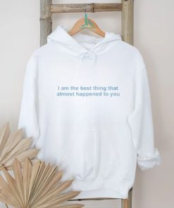 I Am The Best Thing That Almost Happened To You shirt