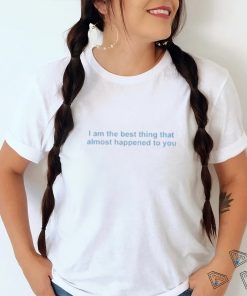 I Am The Best Thing That Almost Happened To You shirt