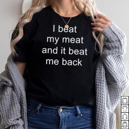 I Beat My Meat And I Beat Me Back shirt