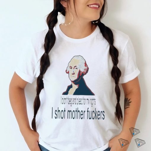 I Didn’t Beg And Plead For My Rights I Shot Motherfuckers Shirt