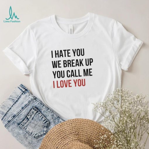 I Hate You We Break Up You Call Me I Love You 2022 Shirt