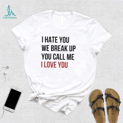 I Hate You We Break Up You Call Me I Love You 2022 Shirt