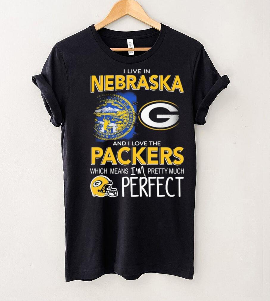 I Live In Nebraska And I Love The Packers Which Means I’m Pretty Much Perfect Shirt