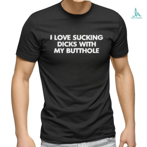 I Love Sucking Dicks With My Butthole Shirt