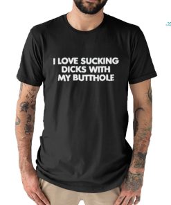 I Love Sucking Dicks With My Butthole Shirt