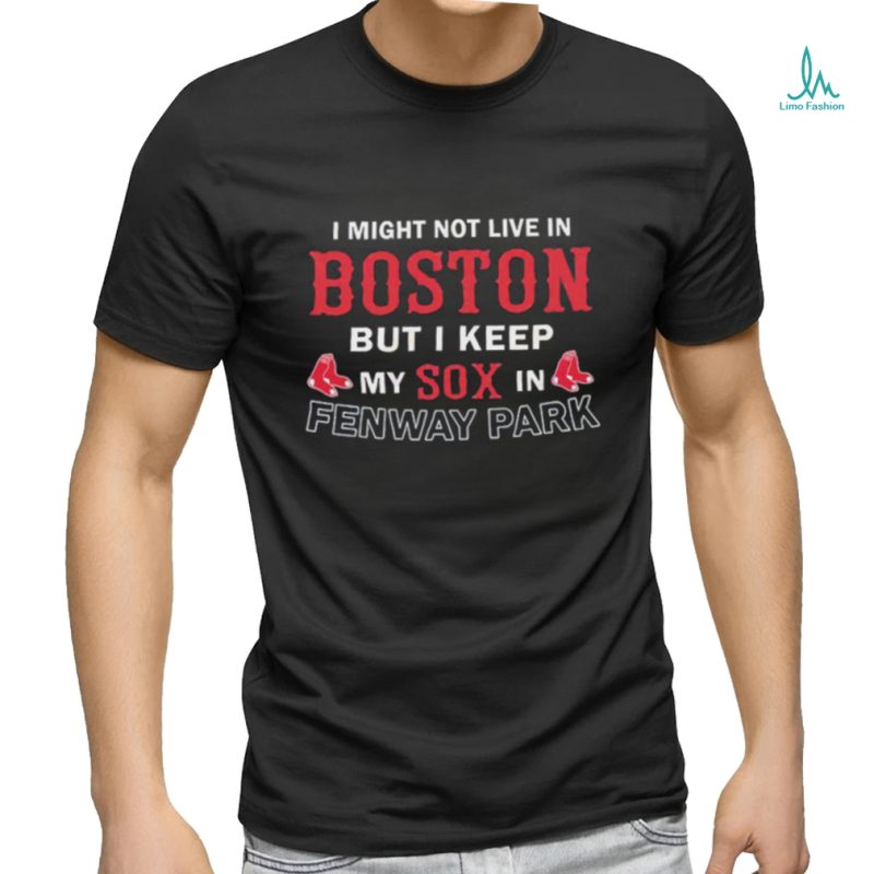 I Might Not Live In Boston But I Keep My Sox In Fenway Park Shirt