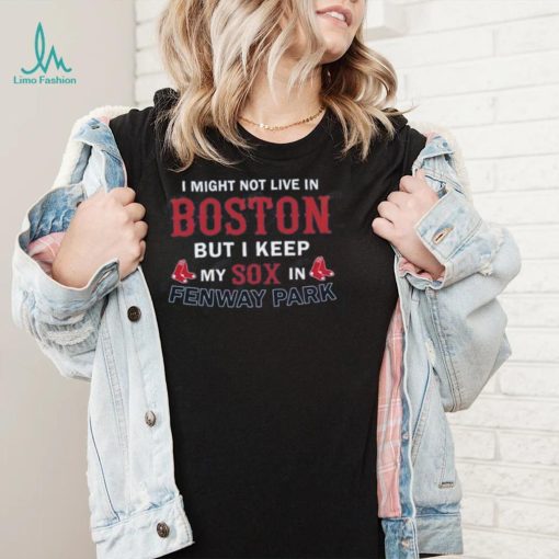I Might Not Live In Boston But I Keep My Sox In Fenway Park T Shirt