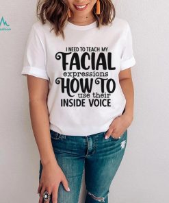 I Need To Teach My Facial Expressions How To Use Their Inside Voice T shirt
