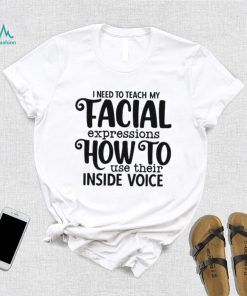 I Need To Teach My Facial Expressions How To Use Their Inside Voice T shirt