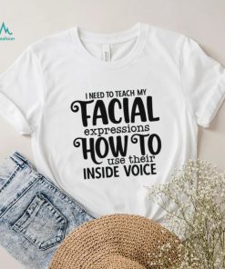 I Need To Teach My Facial Expressions How To Use Their Inside Voice T shirt