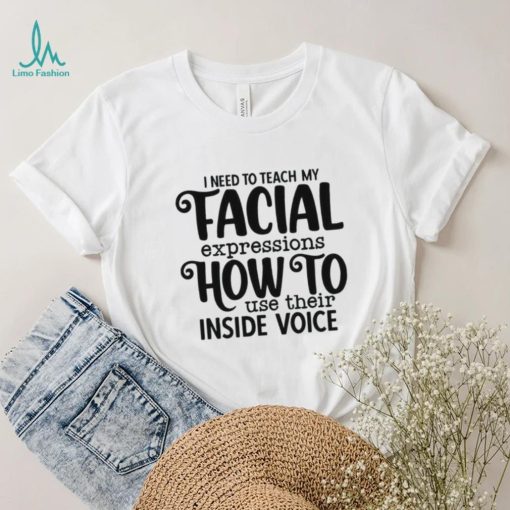 I Need To Teach My Facial Expressions How To Use Their Inside Voice T shirt